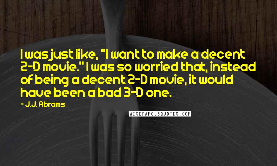 J.J. Abrams Quotes: I was just like, "I want to make a decent 2-D movie." I was so worried that, instead of being a decent 2-D movie, it would have been a bad 3-D one.