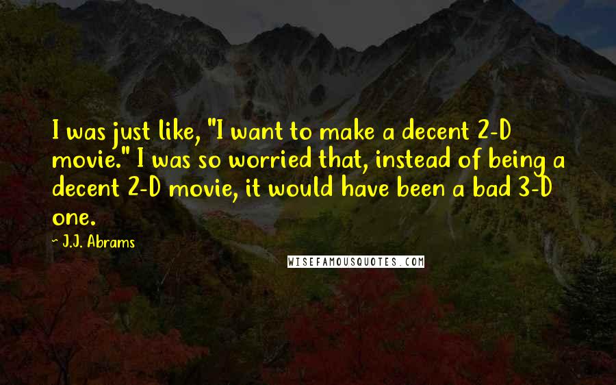 J.J. Abrams Quotes: I was just like, "I want to make a decent 2-D movie." I was so worried that, instead of being a decent 2-D movie, it would have been a bad 3-D one.