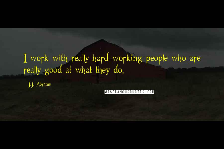 J.J. Abrams Quotes: I work with really hard-working people who are really good at what they do.