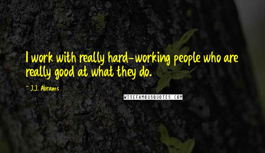 J.J. Abrams Quotes: I work with really hard-working people who are really good at what they do.