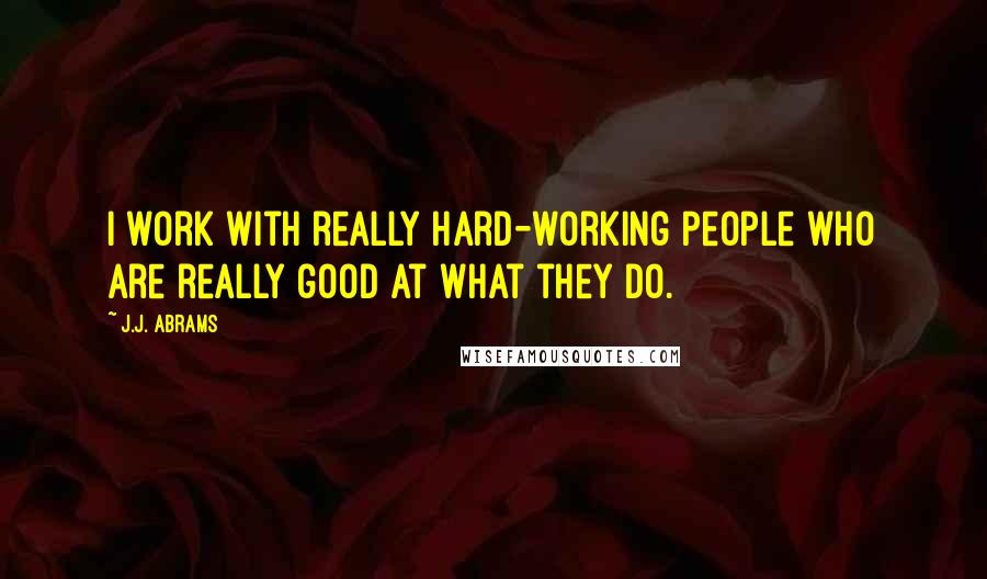J.J. Abrams Quotes: I work with really hard-working people who are really good at what they do.