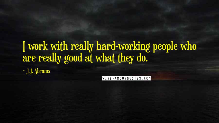J.J. Abrams Quotes: I work with really hard-working people who are really good at what they do.