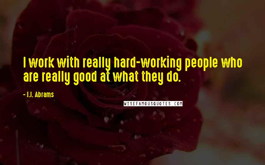 J.J. Abrams Quotes: I work with really hard-working people who are really good at what they do.