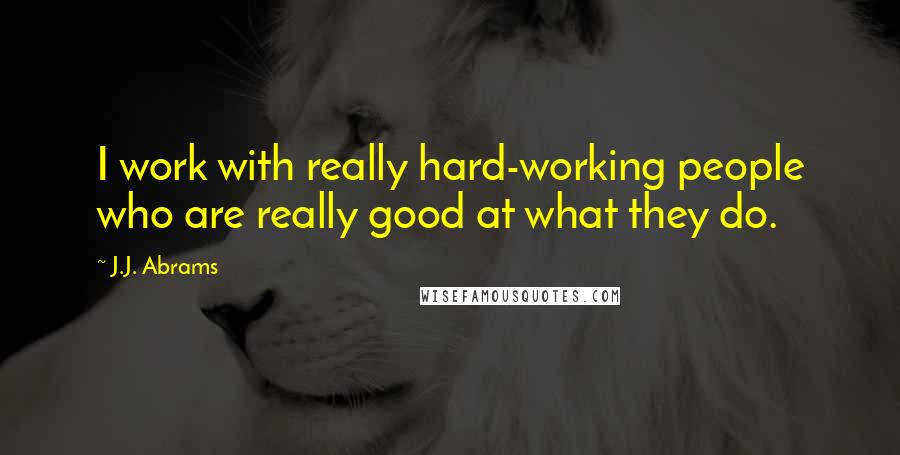 J.J. Abrams Quotes: I work with really hard-working people who are really good at what they do.