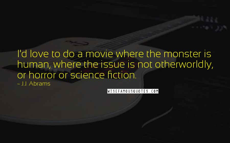 J.J. Abrams Quotes: I'd love to do a movie where the monster is human, where the issue is not otherworldly, or horror or science fiction.