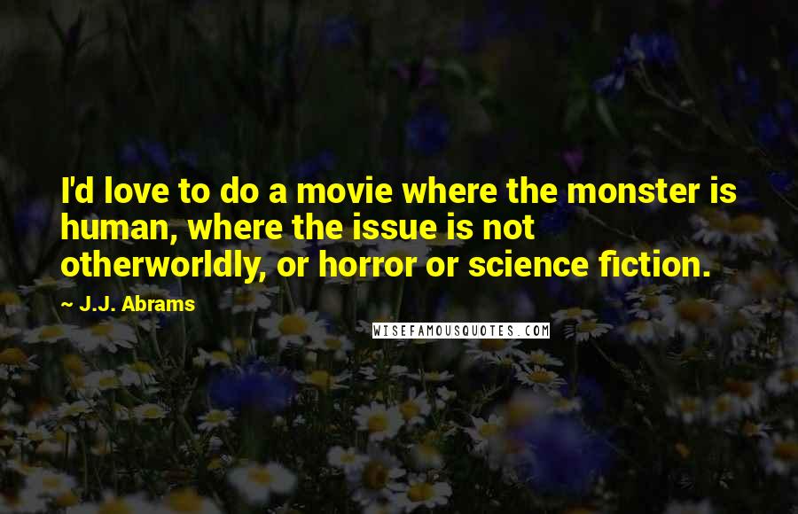 J.J. Abrams Quotes: I'd love to do a movie where the monster is human, where the issue is not otherworldly, or horror or science fiction.