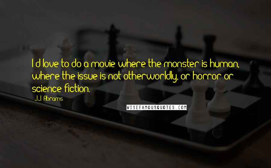 J.J. Abrams Quotes: I'd love to do a movie where the monster is human, where the issue is not otherworldly, or horror or science fiction.