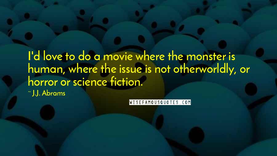 J.J. Abrams Quotes: I'd love to do a movie where the monster is human, where the issue is not otherworldly, or horror or science fiction.