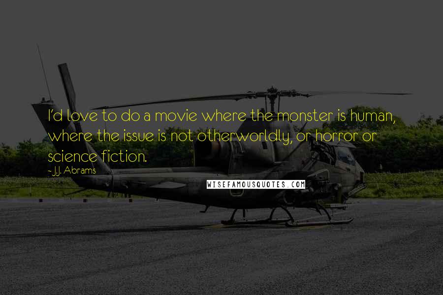 J.J. Abrams Quotes: I'd love to do a movie where the monster is human, where the issue is not otherworldly, or horror or science fiction.