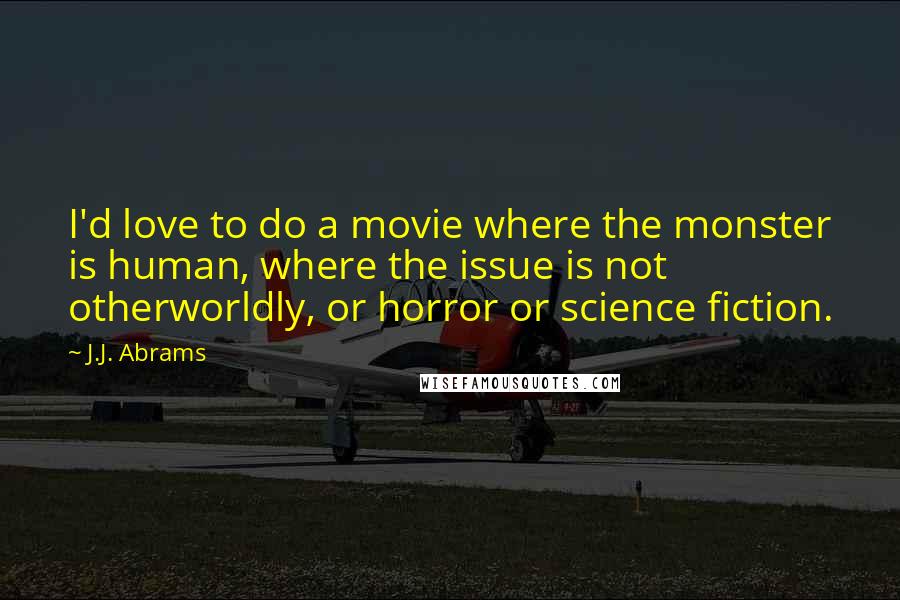 J.J. Abrams Quotes: I'd love to do a movie where the monster is human, where the issue is not otherworldly, or horror or science fiction.