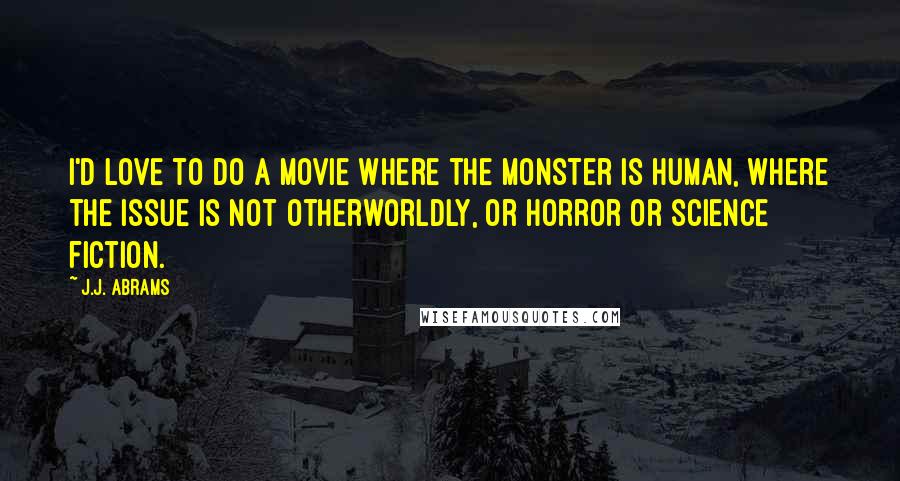 J.J. Abrams Quotes: I'd love to do a movie where the monster is human, where the issue is not otherworldly, or horror or science fiction.