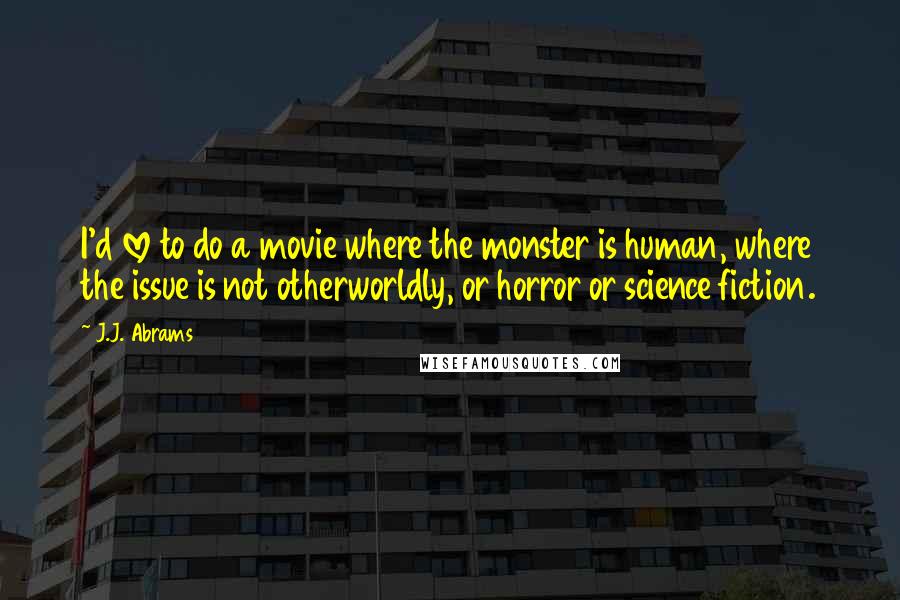 J.J. Abrams Quotes: I'd love to do a movie where the monster is human, where the issue is not otherworldly, or horror or science fiction.