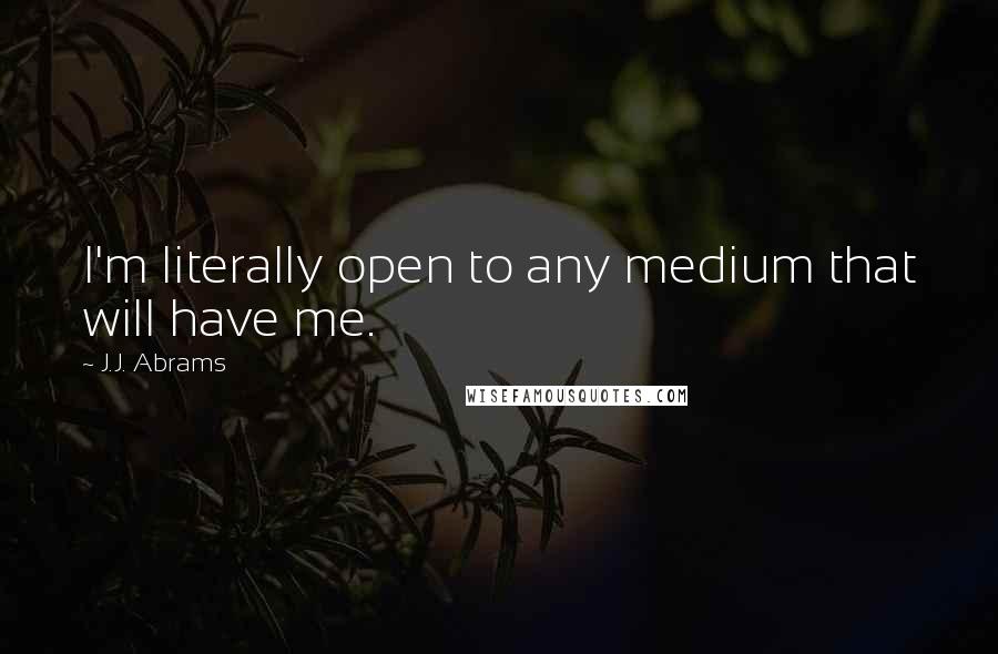 J.J. Abrams Quotes: I'm literally open to any medium that will have me.