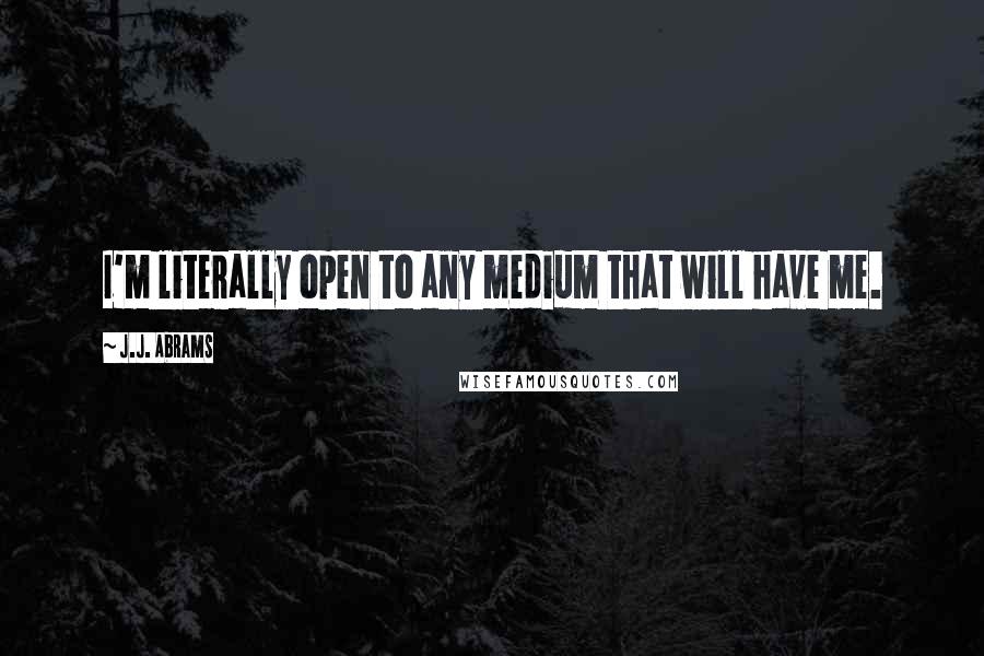 J.J. Abrams Quotes: I'm literally open to any medium that will have me.