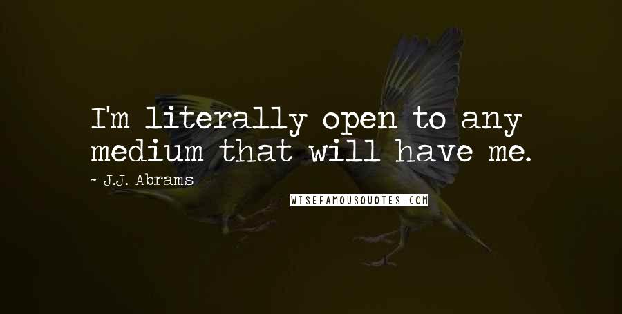 J.J. Abrams Quotes: I'm literally open to any medium that will have me.