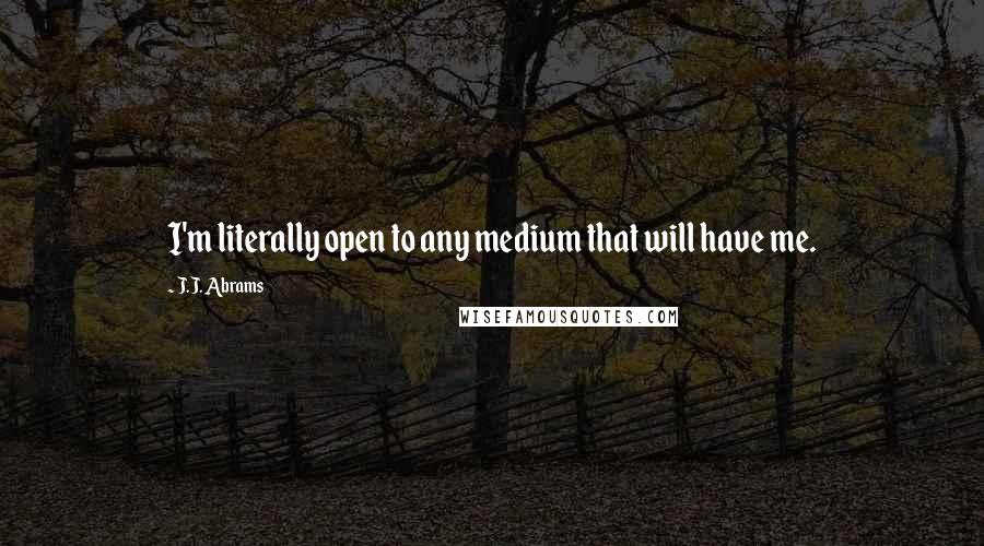J.J. Abrams Quotes: I'm literally open to any medium that will have me.