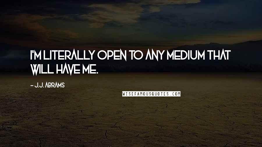 J.J. Abrams Quotes: I'm literally open to any medium that will have me.