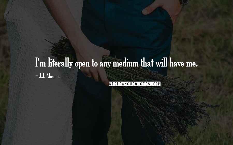 J.J. Abrams Quotes: I'm literally open to any medium that will have me.