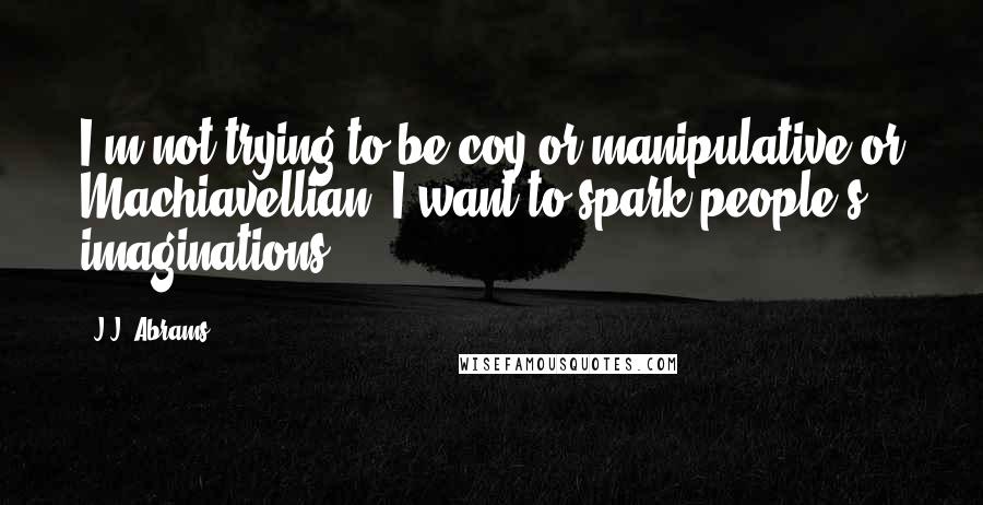 J.J. Abrams Quotes: I'm not trying to be coy or manipulative or Machiavellian, I want to spark people's imaginations.