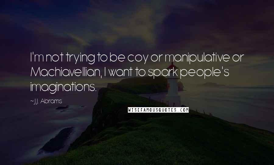 J.J. Abrams Quotes: I'm not trying to be coy or manipulative or Machiavellian, I want to spark people's imaginations.