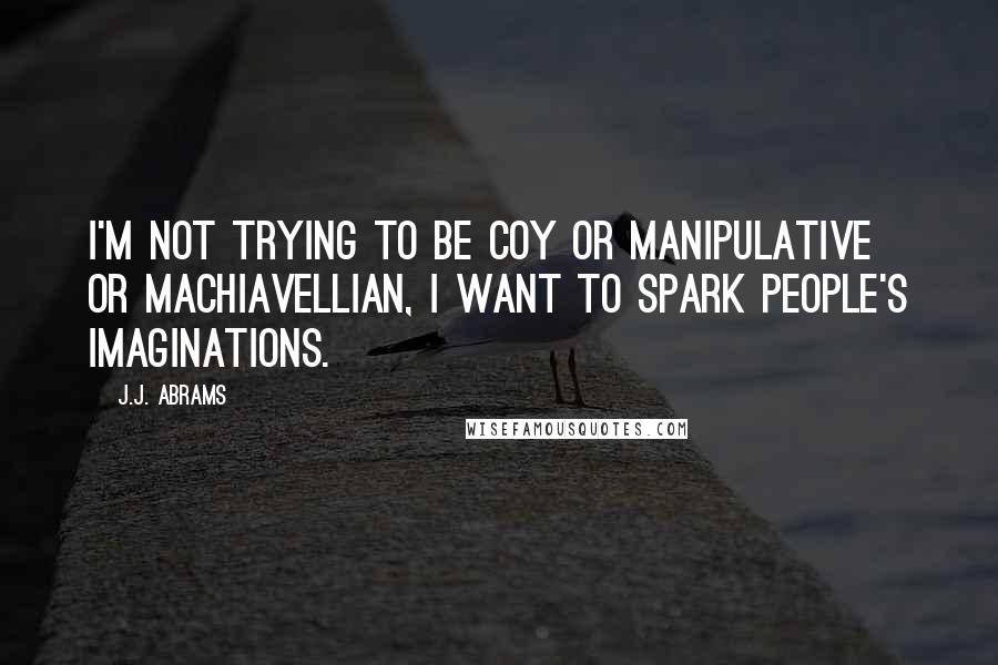 J.J. Abrams Quotes: I'm not trying to be coy or manipulative or Machiavellian, I want to spark people's imaginations.