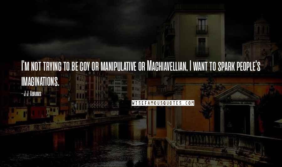 J.J. Abrams Quotes: I'm not trying to be coy or manipulative or Machiavellian, I want to spark people's imaginations.