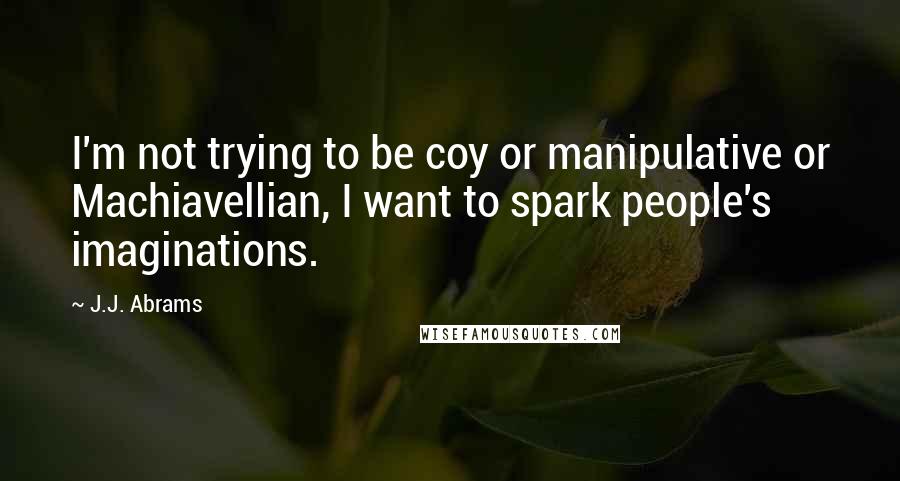 J.J. Abrams Quotes: I'm not trying to be coy or manipulative or Machiavellian, I want to spark people's imaginations.