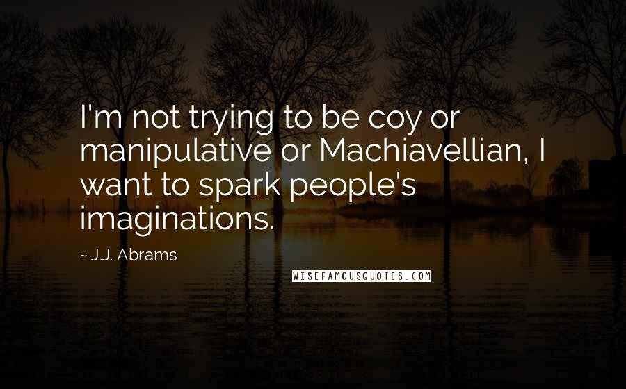 J.J. Abrams Quotes: I'm not trying to be coy or manipulative or Machiavellian, I want to spark people's imaginations.