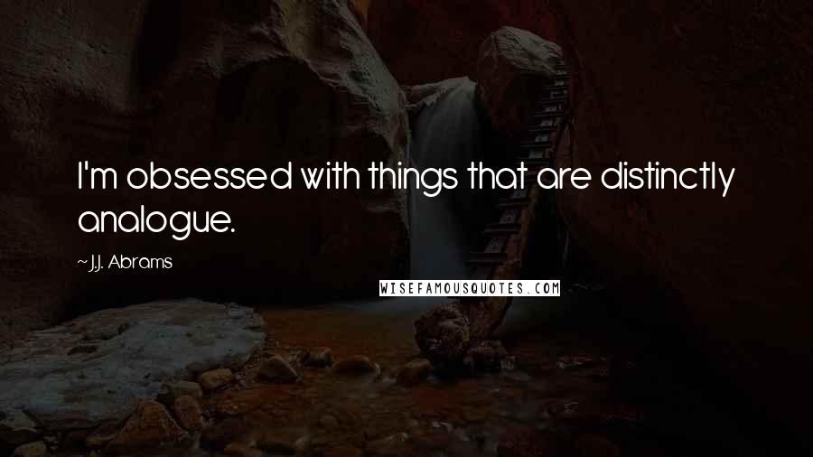 J.J. Abrams Quotes: I'm obsessed with things that are distinctly analogue.