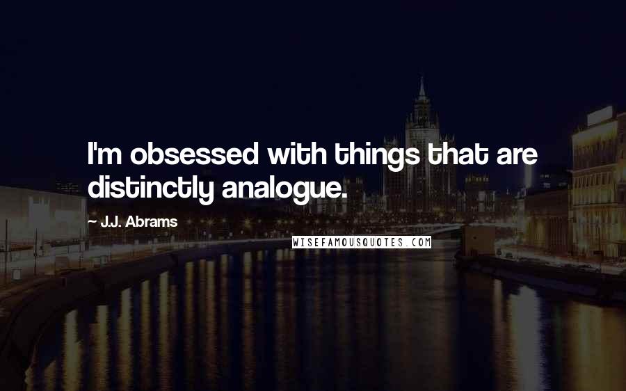 J.J. Abrams Quotes: I'm obsessed with things that are distinctly analogue.