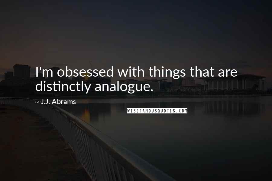 J.J. Abrams Quotes: I'm obsessed with things that are distinctly analogue.