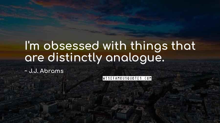 J.J. Abrams Quotes: I'm obsessed with things that are distinctly analogue.