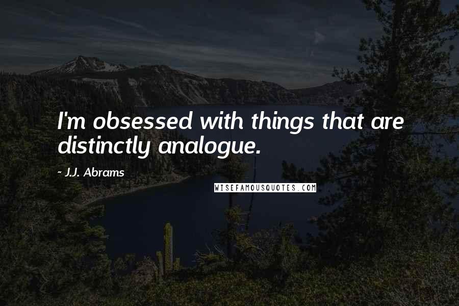 J.J. Abrams Quotes: I'm obsessed with things that are distinctly analogue.