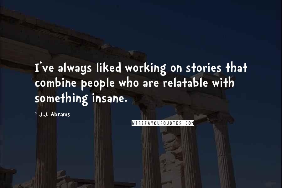 J.J. Abrams Quotes: I've always liked working on stories that combine people who are relatable with something insane.