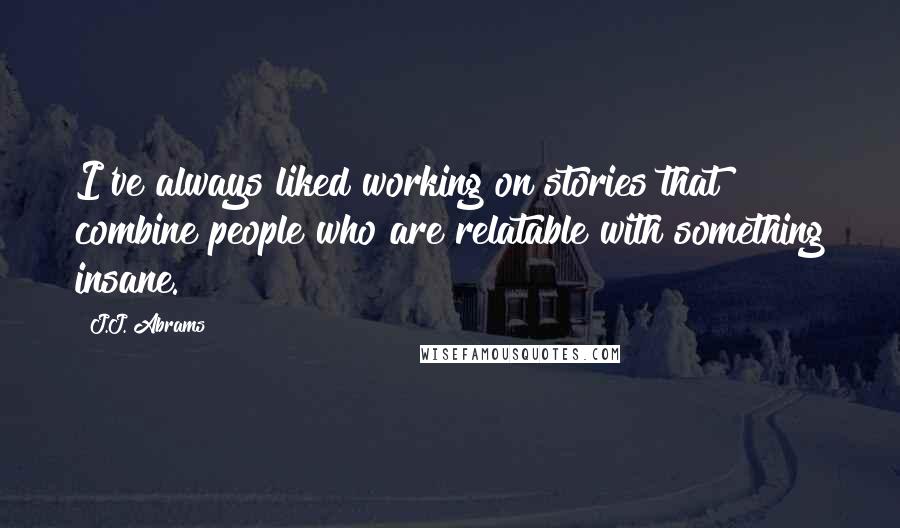 J.J. Abrams Quotes: I've always liked working on stories that combine people who are relatable with something insane.