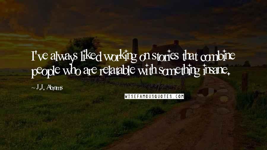 J.J. Abrams Quotes: I've always liked working on stories that combine people who are relatable with something insane.