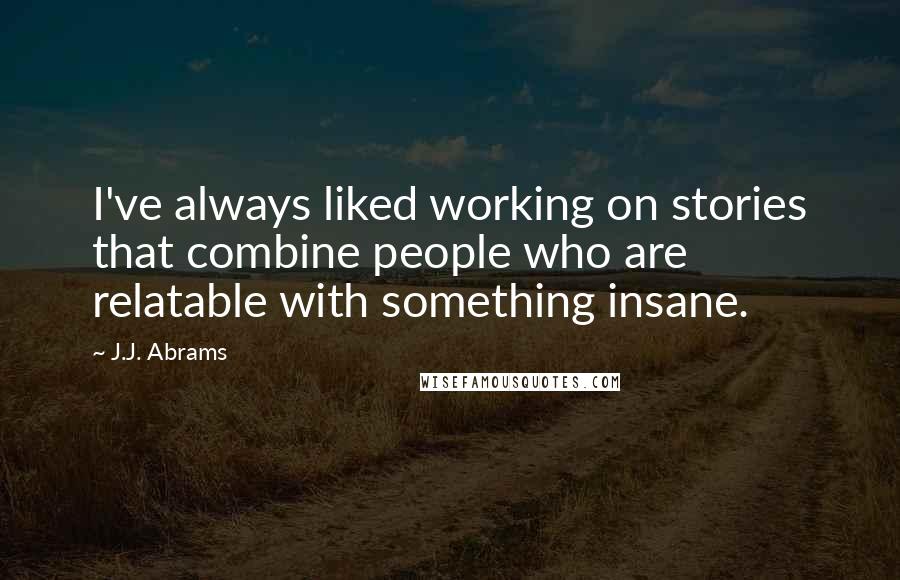 J.J. Abrams Quotes: I've always liked working on stories that combine people who are relatable with something insane.