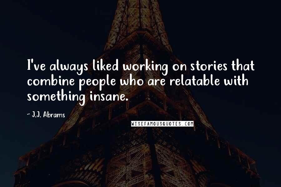 J.J. Abrams Quotes: I've always liked working on stories that combine people who are relatable with something insane.