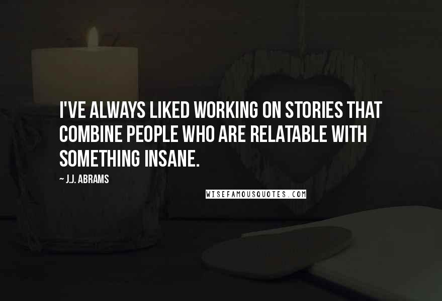 J.J. Abrams Quotes: I've always liked working on stories that combine people who are relatable with something insane.