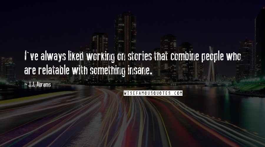 J.J. Abrams Quotes: I've always liked working on stories that combine people who are relatable with something insane.
