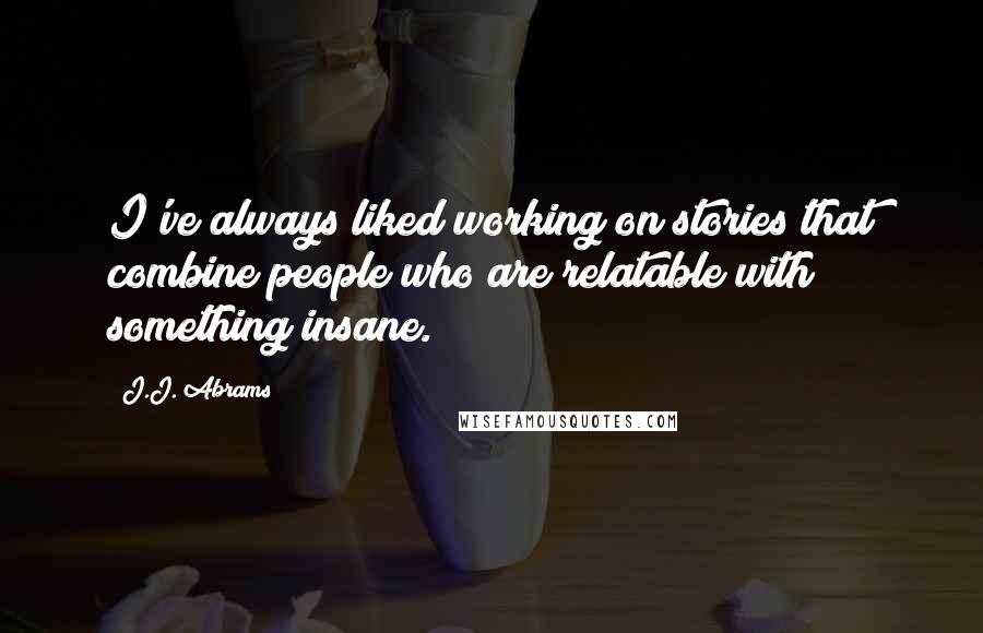 J.J. Abrams Quotes: I've always liked working on stories that combine people who are relatable with something insane.