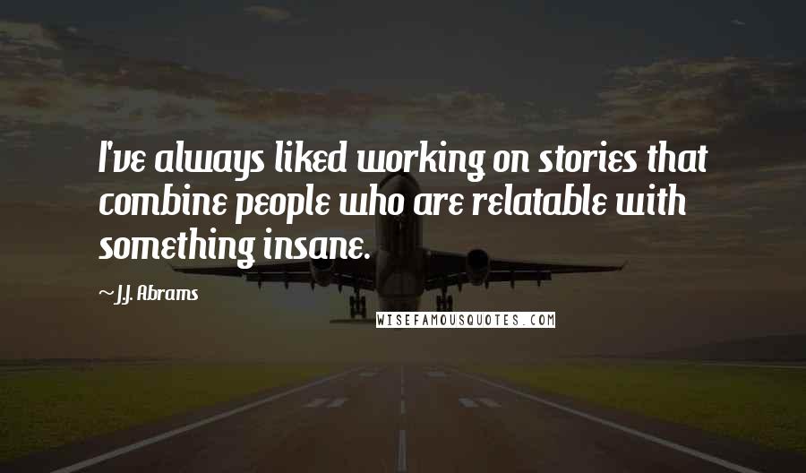 J.J. Abrams Quotes: I've always liked working on stories that combine people who are relatable with something insane.
