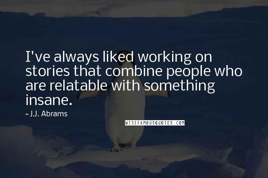 J.J. Abrams Quotes: I've always liked working on stories that combine people who are relatable with something insane.