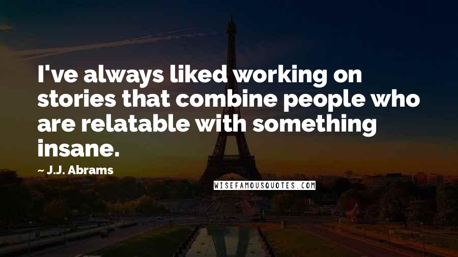 J.J. Abrams Quotes: I've always liked working on stories that combine people who are relatable with something insane.