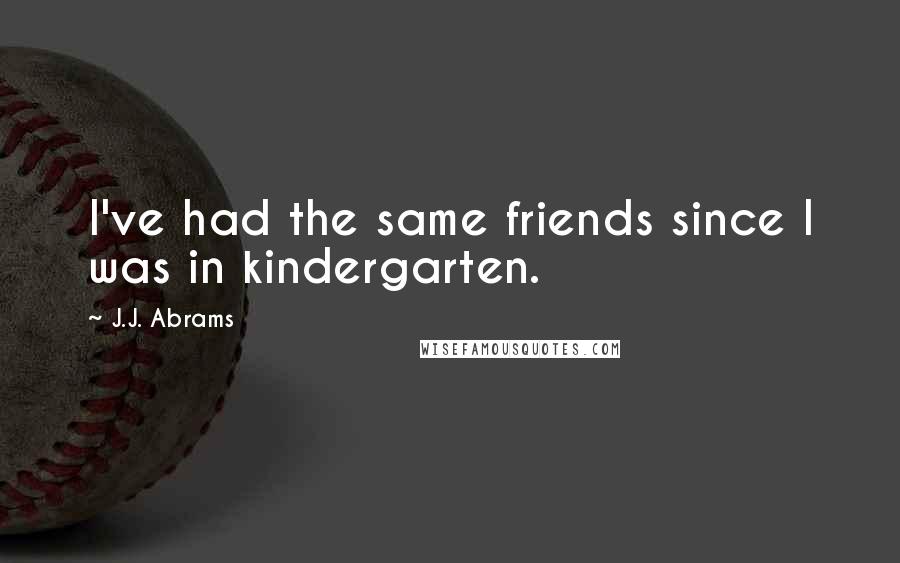 J.J. Abrams Quotes: I've had the same friends since I was in kindergarten.