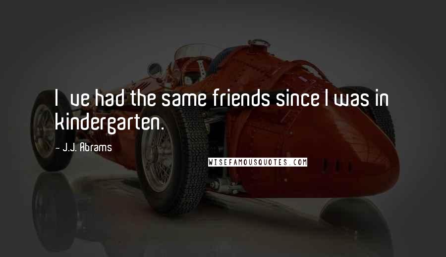 J.J. Abrams Quotes: I've had the same friends since I was in kindergarten.