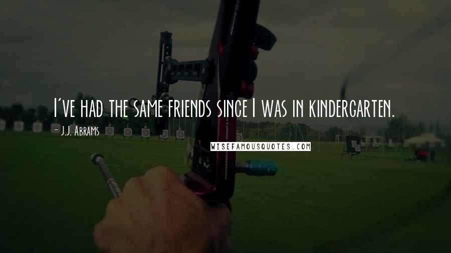 J.J. Abrams Quotes: I've had the same friends since I was in kindergarten.