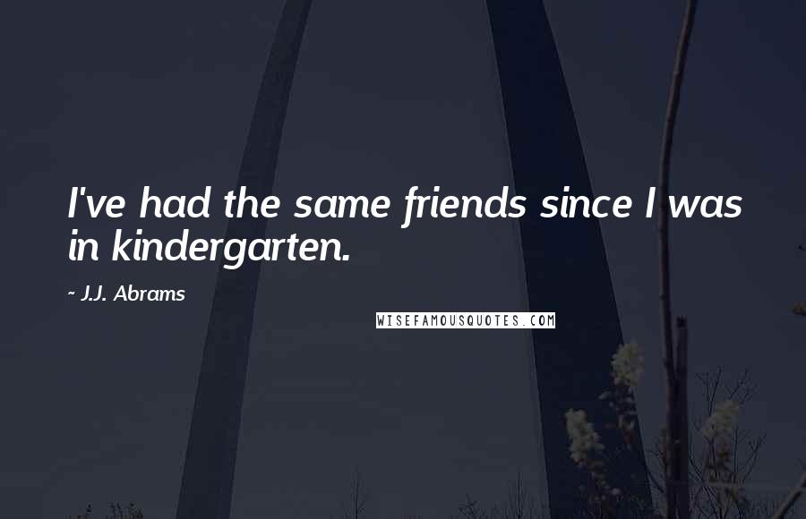 J.J. Abrams Quotes: I've had the same friends since I was in kindergarten.