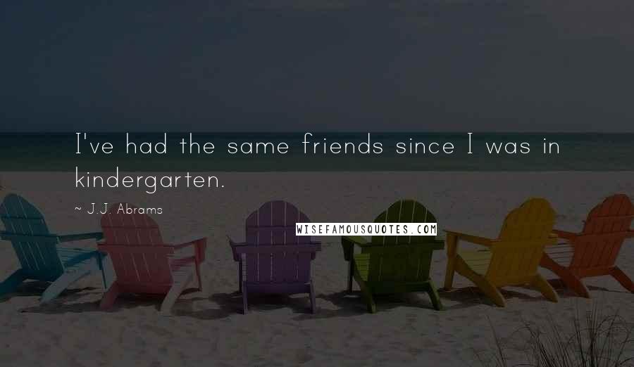 J.J. Abrams Quotes: I've had the same friends since I was in kindergarten.