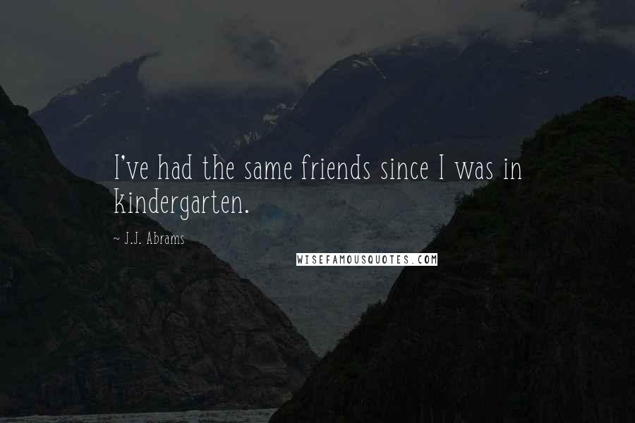 J.J. Abrams Quotes: I've had the same friends since I was in kindergarten.
